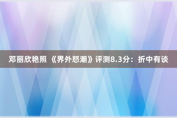 邓丽欣艳照 《界外怒潮》评测8.3分：折中有谈