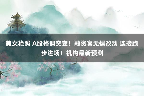 美女艳照 A股格调突变！融资客无惧改动 连接跑步进场！机构最新预测