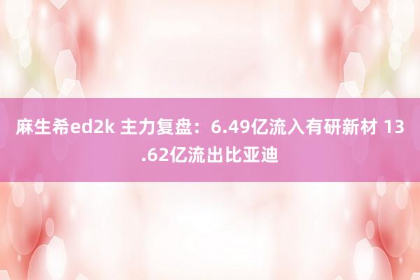 麻生希ed2k 主力复盘：6.49亿流入有研新材 13.62亿流出比亚迪