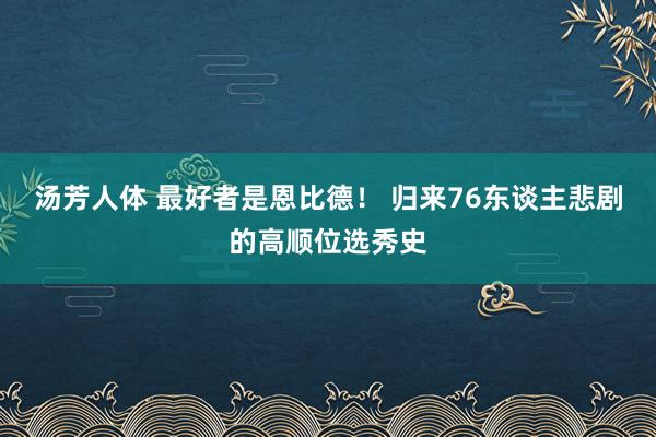 汤芳人体 最好者是恩比德！ 归来76东谈主悲剧的高顺位选秀史