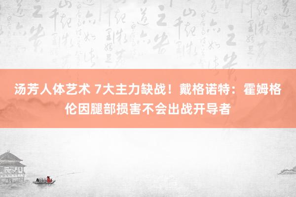 汤芳人体艺术 7大主力缺战！戴格诺特：霍姆格伦因腿部损害不会出战开导者