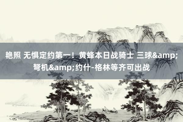 艳照 无惧定约第一！黄蜂本日战骑士 三球&弩机&约什-格林等齐可出战