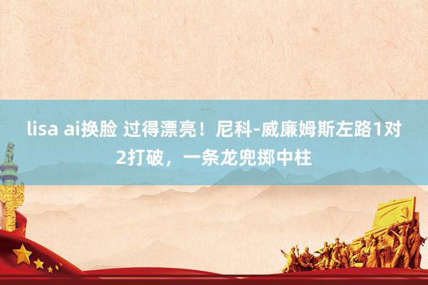 lisa ai换脸 过得漂亮！尼科-威廉姆斯左路1对2打破，一条龙兜掷中柱