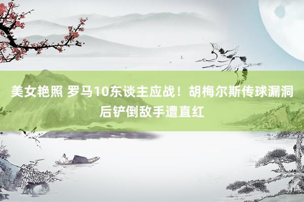 美女艳照 罗马10东谈主应战！胡梅尔斯传球漏洞后铲倒敌手遭直红