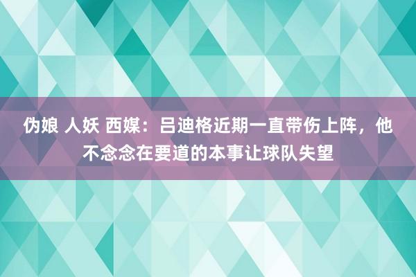 伪娘 人妖 西媒：吕迪格近期一直带伤上阵，他不念念在要道的本事让球队失望
