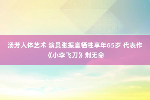 汤芳人体艺术 演员张振寰牺牲享年65岁 代表作《小李飞刀》荆无命