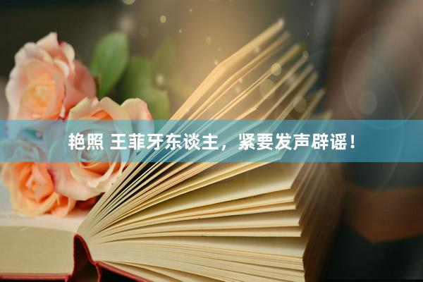 艳照 王菲牙东谈主，紧要发声辟谣！