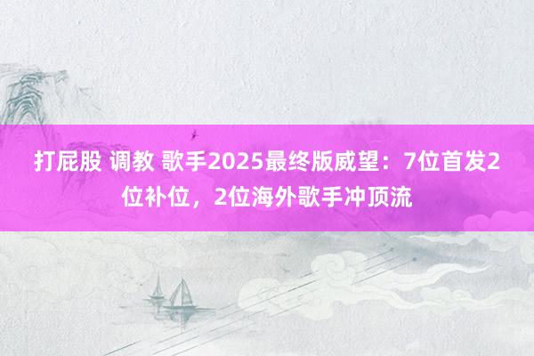 打屁股 调教 歌手2025最终版威望：7位首发2位补位，2位海外歌手冲顶流