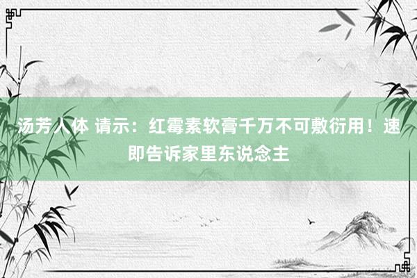 汤芳人体 请示：红霉素软膏千万不可敷衍用！速即告诉家里东说念主