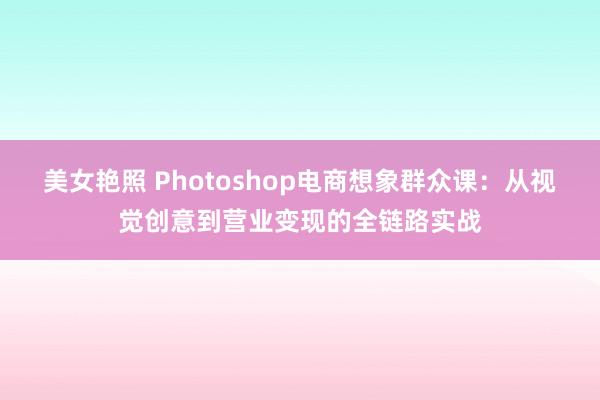 美女艳照 Photoshop电商想象群众课：从视觉创意到营业变现的全链路实战