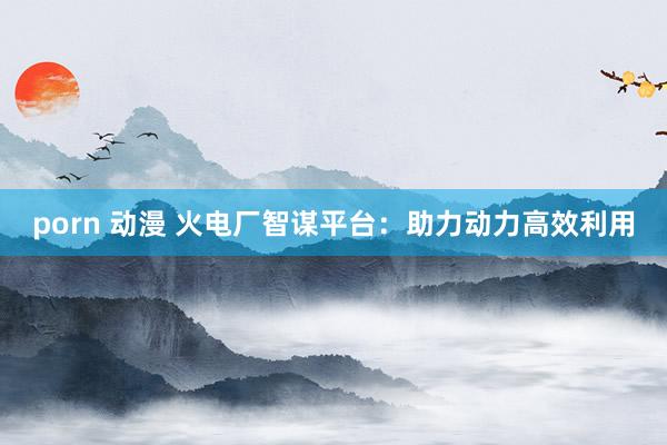 porn 动漫 火电厂智谋平台：助力动力高效利用