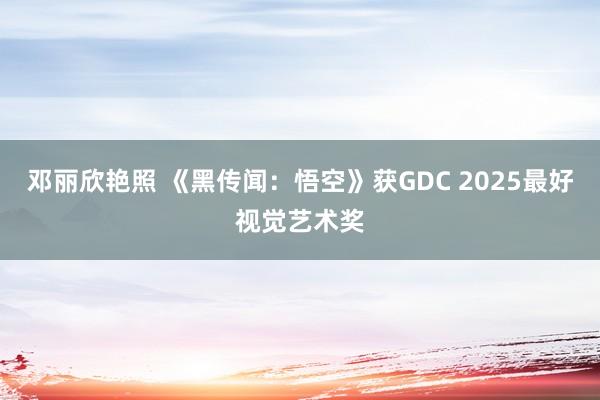 邓丽欣艳照 《黑传闻：悟空》获GDC 2025最好视觉艺术奖