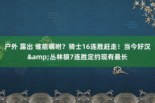 户外 露出 谁能嘱咐？骑士16连胜赶走！当今好汉&丛林狼7连胜定约现有最长