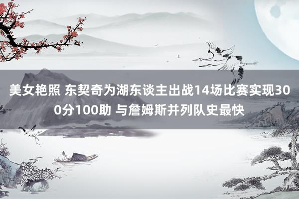 美女艳照 东契奇为湖东谈主出战14场比赛实现300分100助 与詹姆斯并列队史最快