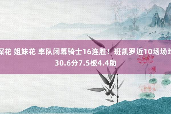 探花 姐妹花 率队闭幕骑士16连胜！班凯罗近10场场均30.6分7.5板4.4助