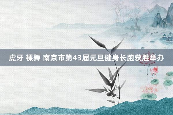 虎牙 裸舞 南京市第43届元旦健身长跑获胜举办