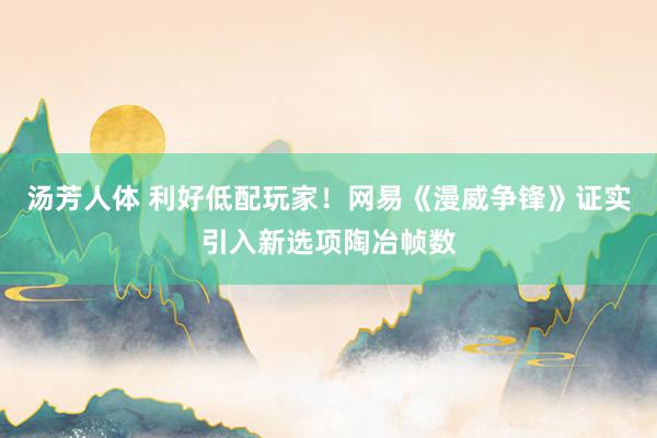 汤芳人体 利好低配玩家！网易《漫威争锋》证实引入新选项陶冶帧数