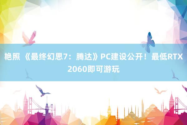 艳照 《最终幻思7：腾达》PC建设公开！最低RTX2060即可游玩