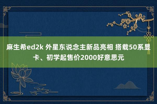 麻生希ed2k 外星东说念主新品亮相 搭载50系显卡、初学起售价2000好意思元