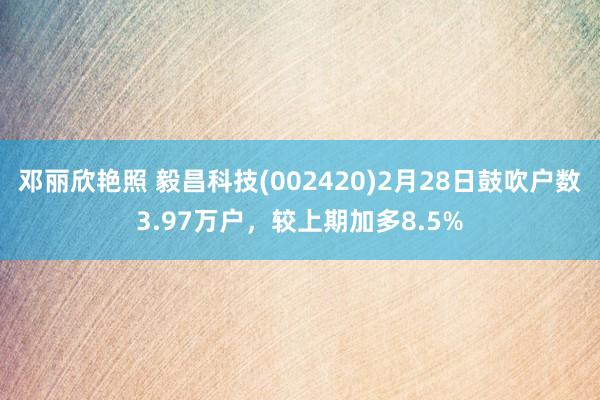邓丽欣艳照 毅昌科技(002420)2月28日鼓吹户数3.97万户，较上期加多8.5%