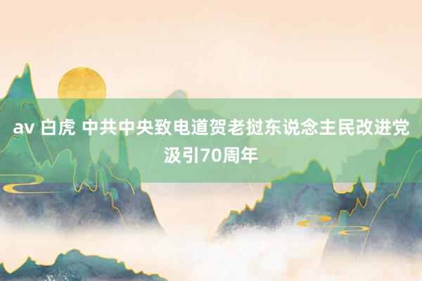 av 白虎 中共中央致电道贺老挝东说念主民改进党汲引70周年