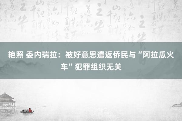艳照 委内瑞拉：被好意思遣返侨民与“阿拉瓜火车”犯罪组织无关