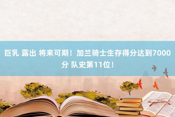 巨乳 露出 将来可期！加兰骑士生存得分达到7000分 队史第11位！