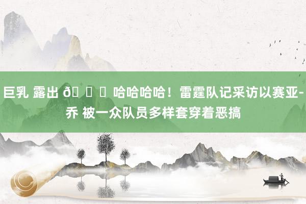 巨乳 露出 😆哈哈哈哈！雷霆队记采访以赛亚-乔 被一众队员多样套穿着恶搞