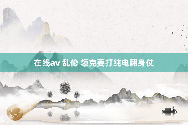 在线av 乱伦 领克要打纯电翻身仗