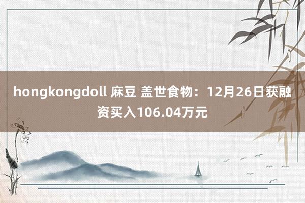 hongkongdoll 麻豆 盖世食物：12月26日获融资买入106.04万元