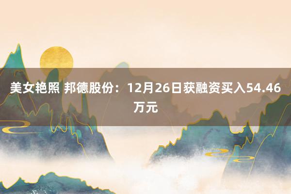 美女艳照 邦德股份：12月26日获融资买入54.46万元