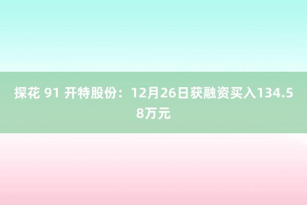 探花 91 开特股份：12月26日获融资买入134.58万元