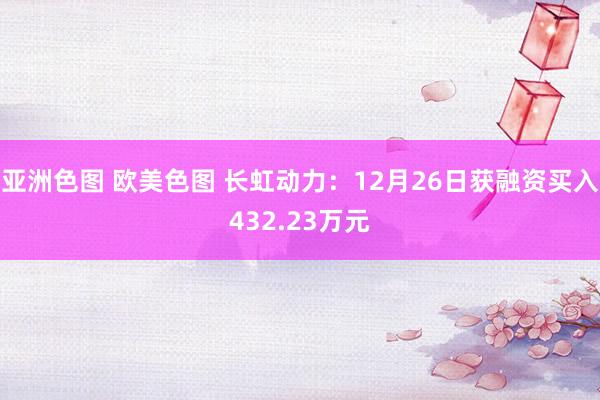 亚洲色图 欧美色图 长虹动力：12月26日获融资买入432.23万元