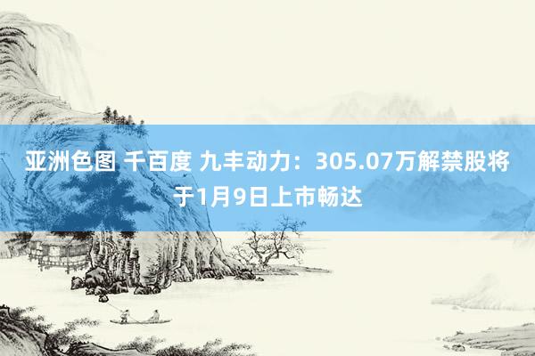 亚洲色图 千百度 九丰动力：305.07万解禁股将于1月9日上市畅达