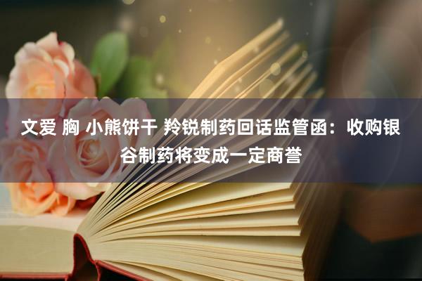 文爱 胸 小熊饼干 羚锐制药回话监管函：收购银谷制药将变成一定商誉