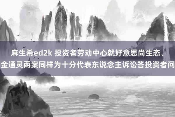 麻生希ed2k 投资者劳动中心就好意思尚生态、金通灵两案同样为十分代表东说念主诉讼答投资者问