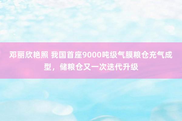 邓丽欣艳照 我国首座9000吨级气膜粮仓充气成型，储粮仓又一次迭代升级