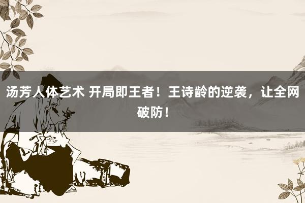 汤芳人体艺术 开局即王者！王诗龄的逆袭，让全网破防！