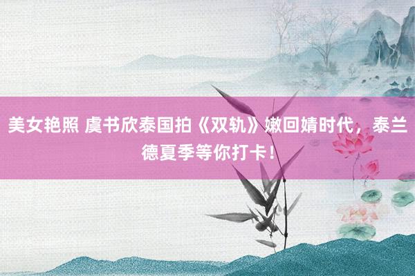 美女艳照 虞书欣泰国拍《双轨》嫩回婧时代，泰兰德夏季等你打卡！