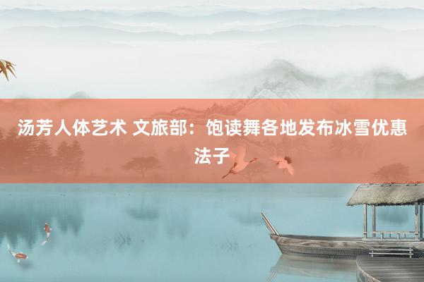 汤芳人体艺术 文旅部：饱读舞各地发布冰雪优惠法子