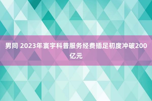 男同 2023年寰宇科普服务经费插足初度冲破200亿元