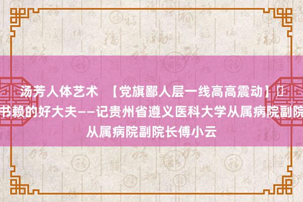 汤芳人体艺术  【党旗鄙人层一线高高震动】 作念大家书赖的好大夫——记贵州省遵义医科大学从属病院副院长傅小云