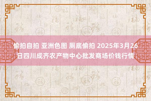 偷拍自拍 亚洲色图 厕底偷拍 2025年3月26日四川成齐农产物中心批发商场价钱行情