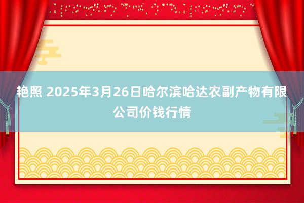 艳照 2025年3月26日哈尔滨哈达农副产物有限公司价钱行情