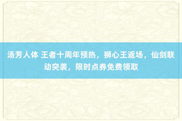 汤芳人体 王者十周年预热，狮心王返场，仙剑联动突袭，限时点券免费领取