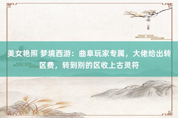 美女艳照 梦境西游：曲阜玩家专属，大佬给出转区费，转到别的区收上古灵符