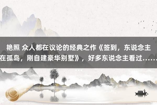 艳照 众人都在议论的经典之作《签到，东说念主在孤岛，刚自建豪华别墅》，好多东说念主看过……