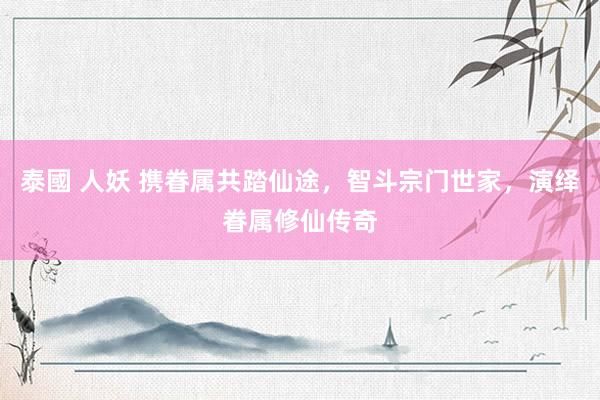 泰國 人妖 携眷属共踏仙途，智斗宗门世家，演绎眷属修仙传奇