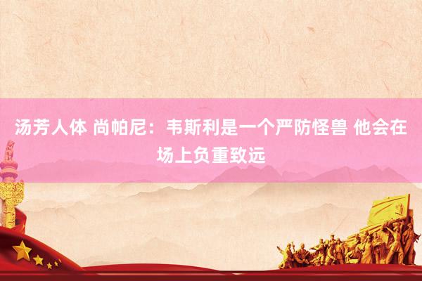 汤芳人体 尚帕尼：韦斯利是一个严防怪兽 他会在场上负重致远