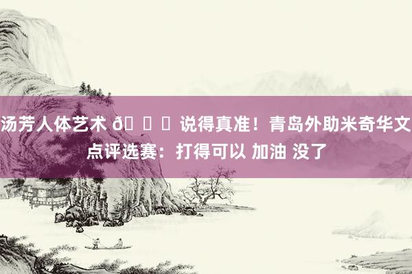 汤芳人体艺术 👀说得真准！青岛外助米奇华文点评选赛：打得可以 加油 没了